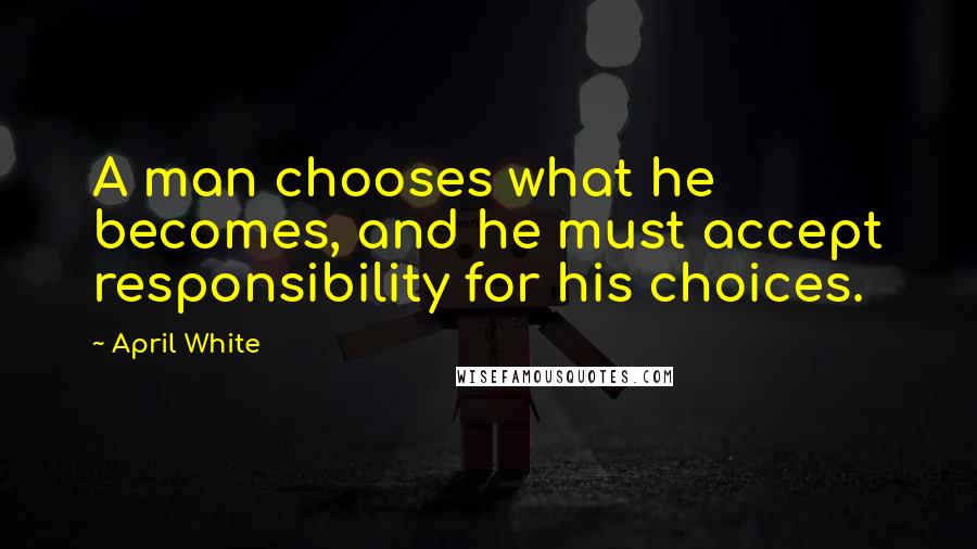 April White Quotes: A man chooses what he becomes, and he must accept responsibility for his choices.
