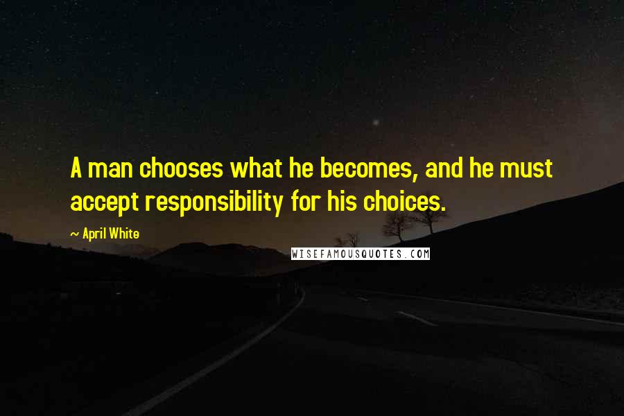 April White Quotes: A man chooses what he becomes, and he must accept responsibility for his choices.