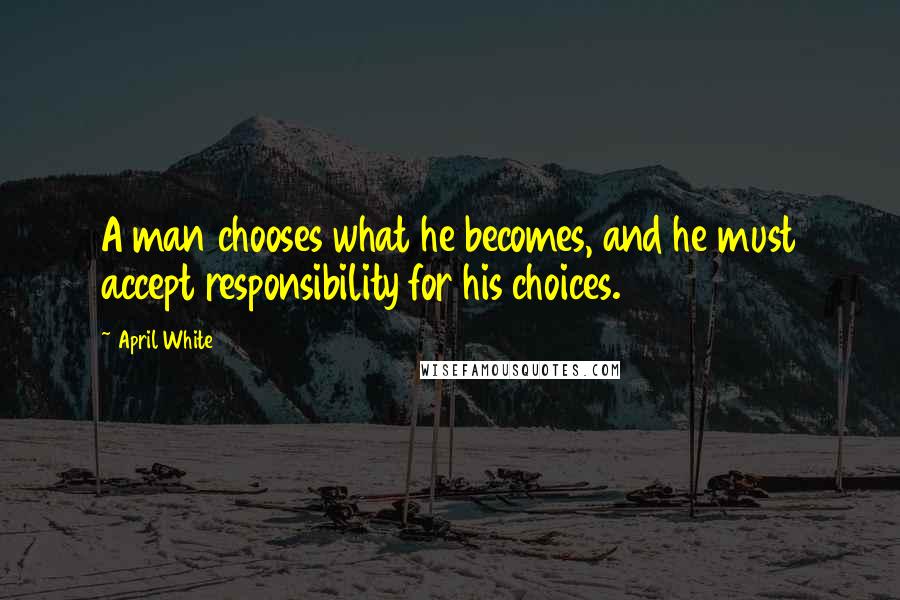 April White Quotes: A man chooses what he becomes, and he must accept responsibility for his choices.