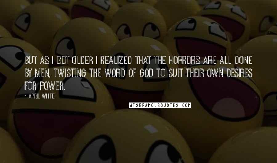 April White Quotes: But as I got older I realized that the horrors are all done by men, twisting the word of God to suit their own desires for power.