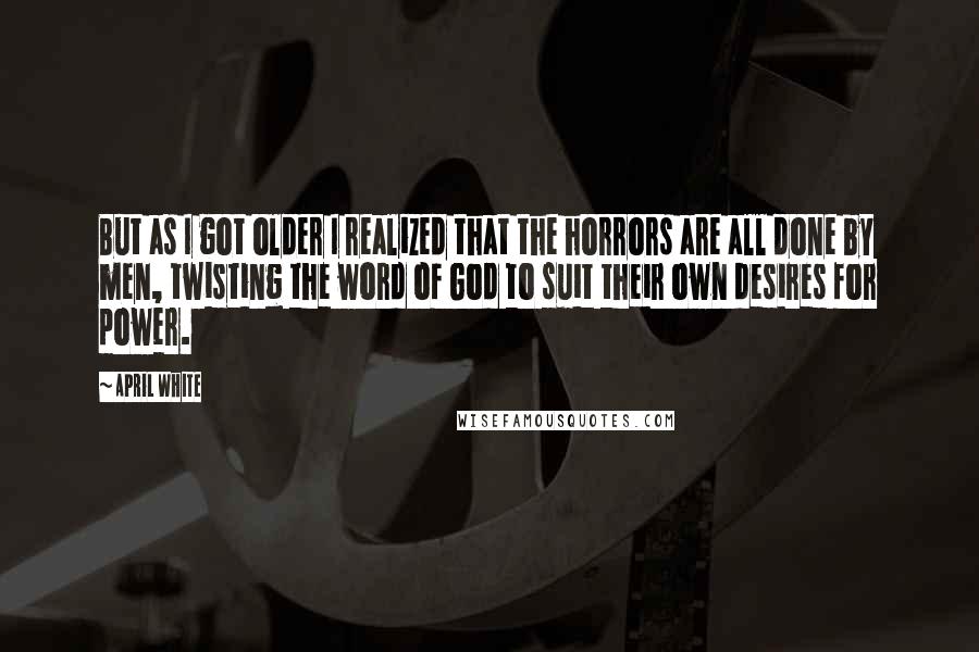 April White Quotes: But as I got older I realized that the horrors are all done by men, twisting the word of God to suit their own desires for power.