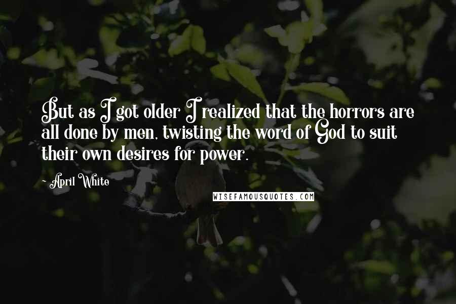 April White Quotes: But as I got older I realized that the horrors are all done by men, twisting the word of God to suit their own desires for power.