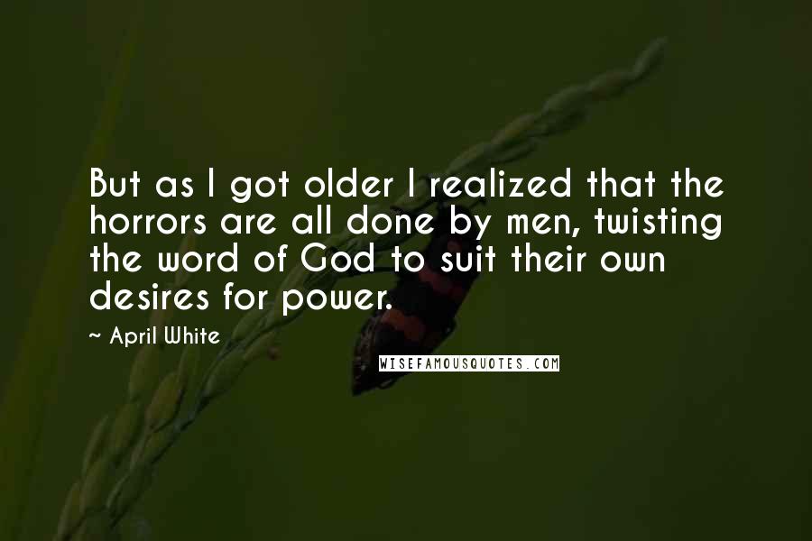 April White Quotes: But as I got older I realized that the horrors are all done by men, twisting the word of God to suit their own desires for power.