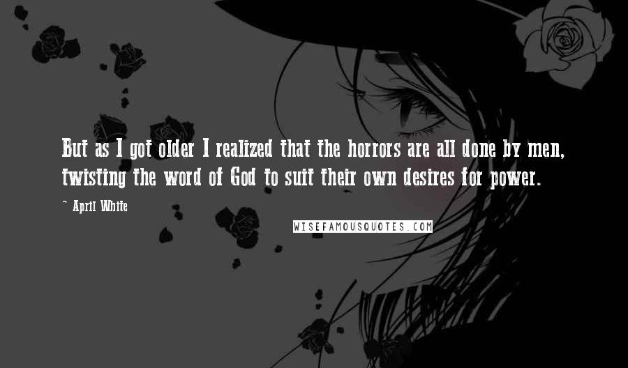 April White Quotes: But as I got older I realized that the horrors are all done by men, twisting the word of God to suit their own desires for power.