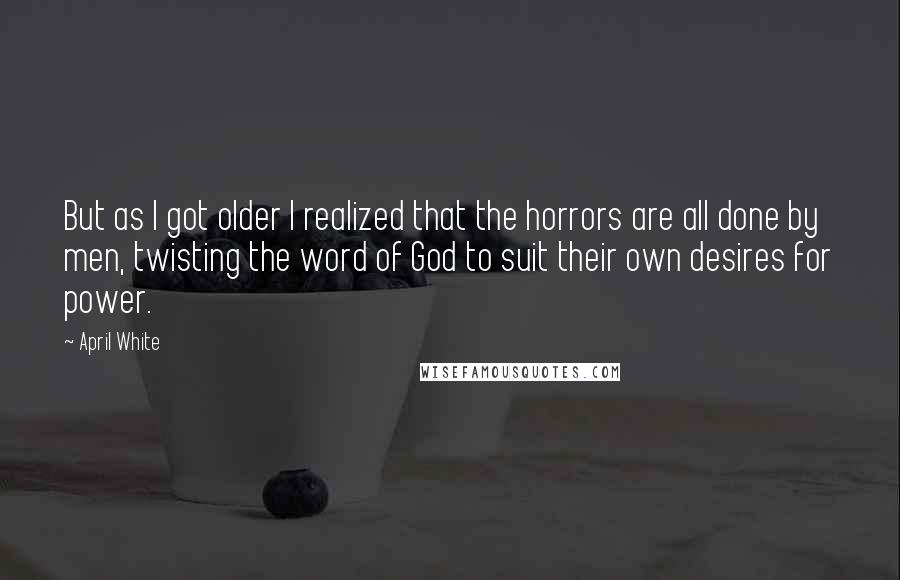 April White Quotes: But as I got older I realized that the horrors are all done by men, twisting the word of God to suit their own desires for power.