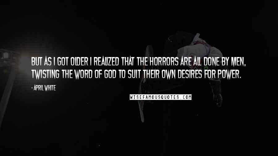 April White Quotes: But as I got older I realized that the horrors are all done by men, twisting the word of God to suit their own desires for power.