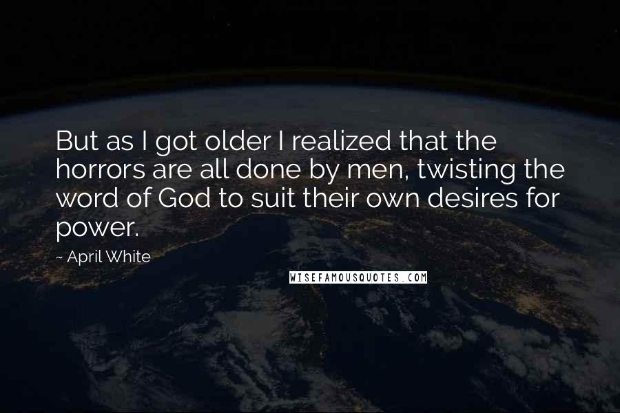 April White Quotes: But as I got older I realized that the horrors are all done by men, twisting the word of God to suit their own desires for power.