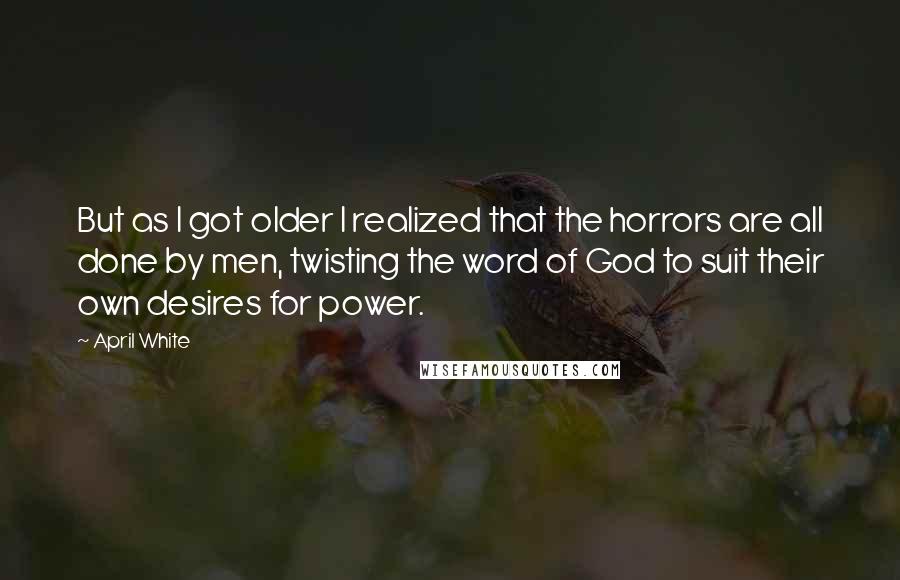April White Quotes: But as I got older I realized that the horrors are all done by men, twisting the word of God to suit their own desires for power.