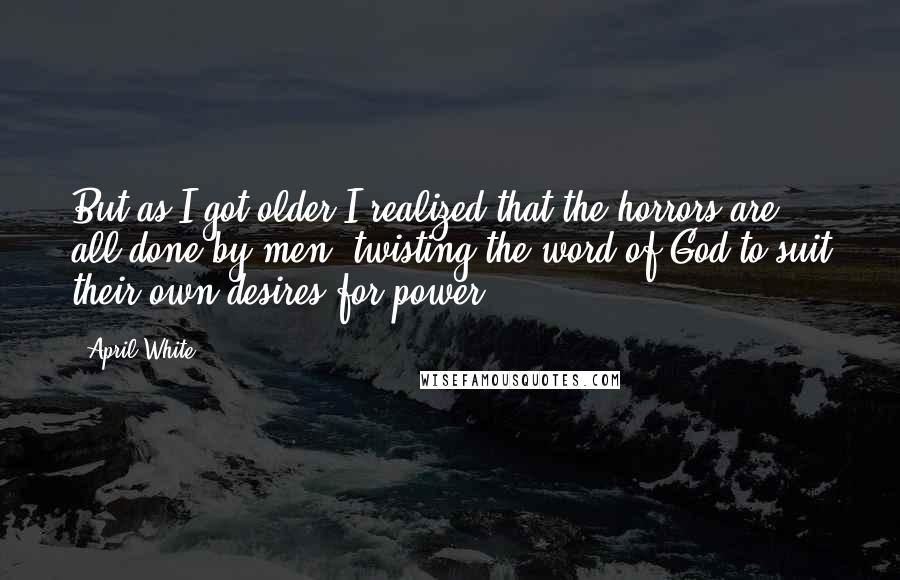 April White Quotes: But as I got older I realized that the horrors are all done by men, twisting the word of God to suit their own desires for power.