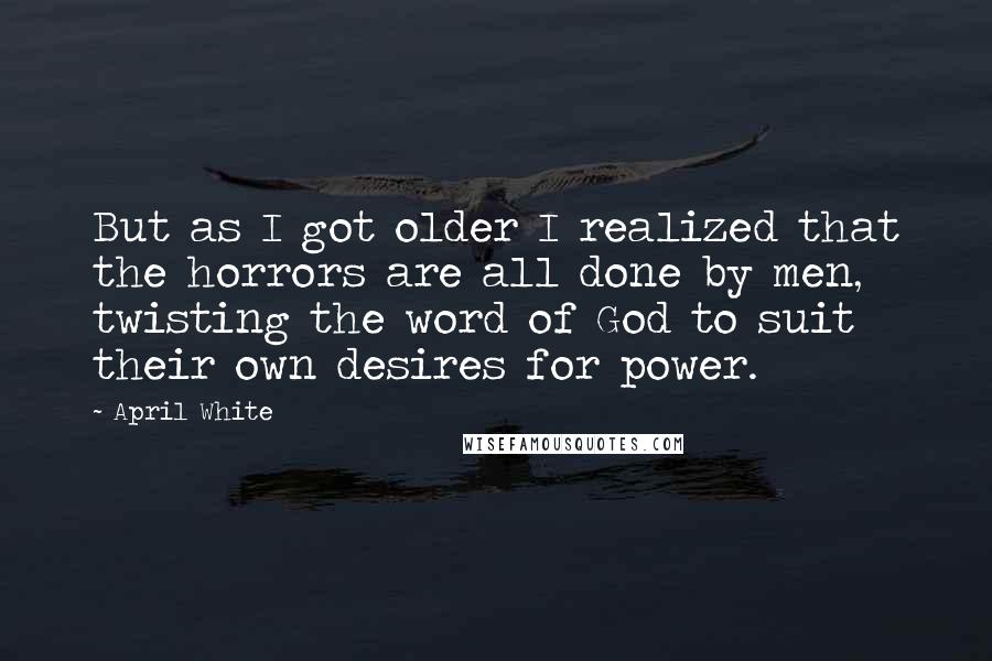 April White Quotes: But as I got older I realized that the horrors are all done by men, twisting the word of God to suit their own desires for power.