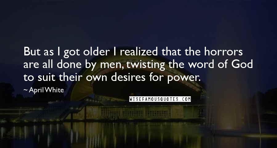 April White Quotes: But as I got older I realized that the horrors are all done by men, twisting the word of God to suit their own desires for power.