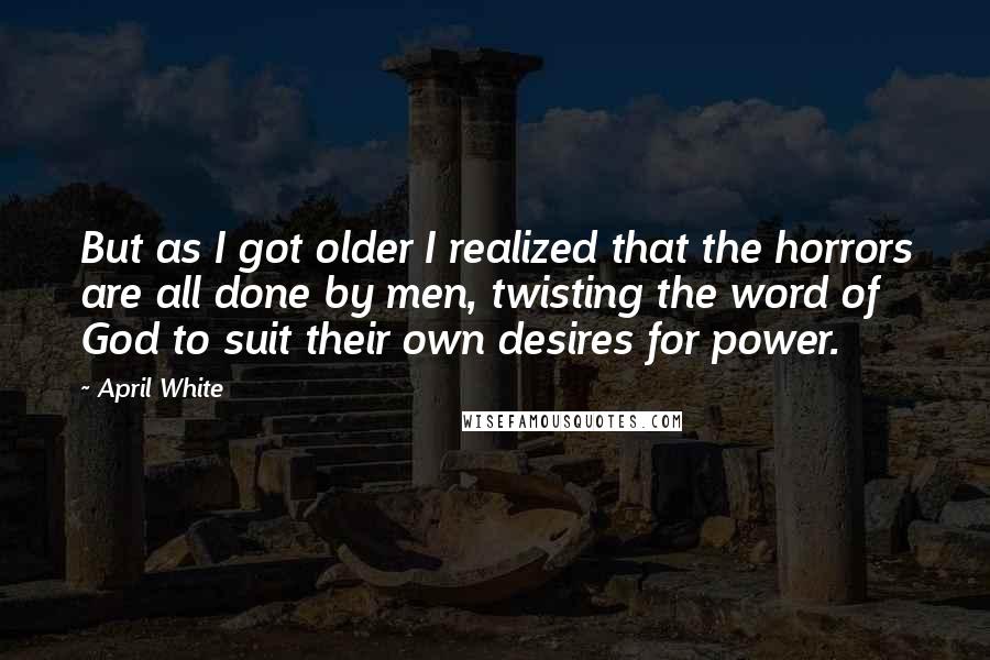 April White Quotes: But as I got older I realized that the horrors are all done by men, twisting the word of God to suit their own desires for power.