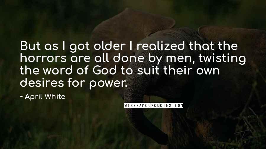 April White Quotes: But as I got older I realized that the horrors are all done by men, twisting the word of God to suit their own desires for power.