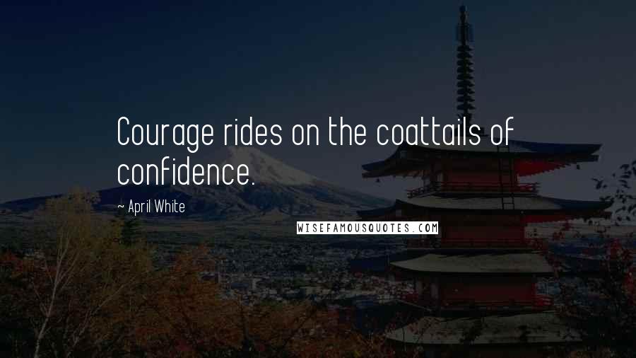 April White Quotes: Courage rides on the coattails of confidence.