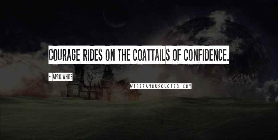 April White Quotes: Courage rides on the coattails of confidence.