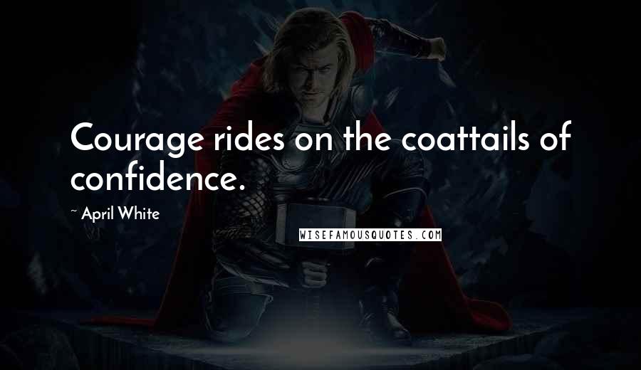 April White Quotes: Courage rides on the coattails of confidence.