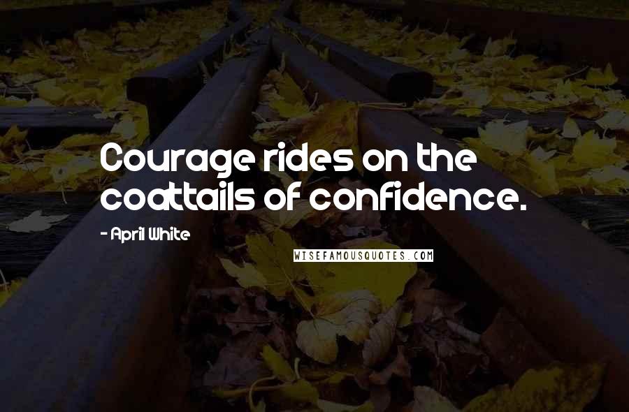 April White Quotes: Courage rides on the coattails of confidence.