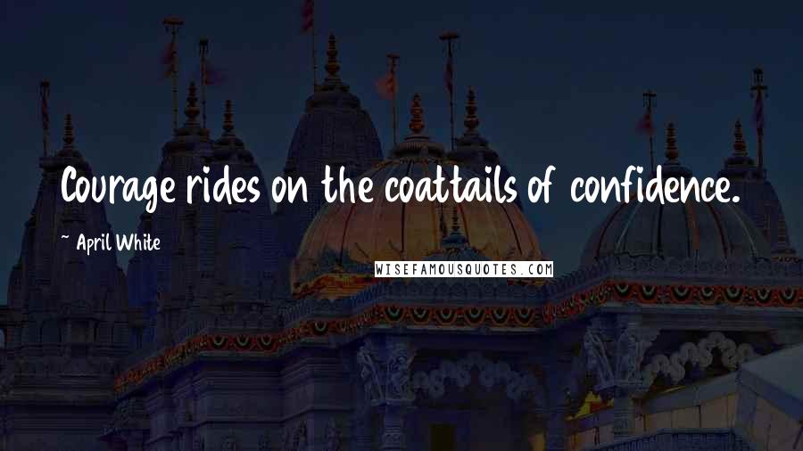 April White Quotes: Courage rides on the coattails of confidence.