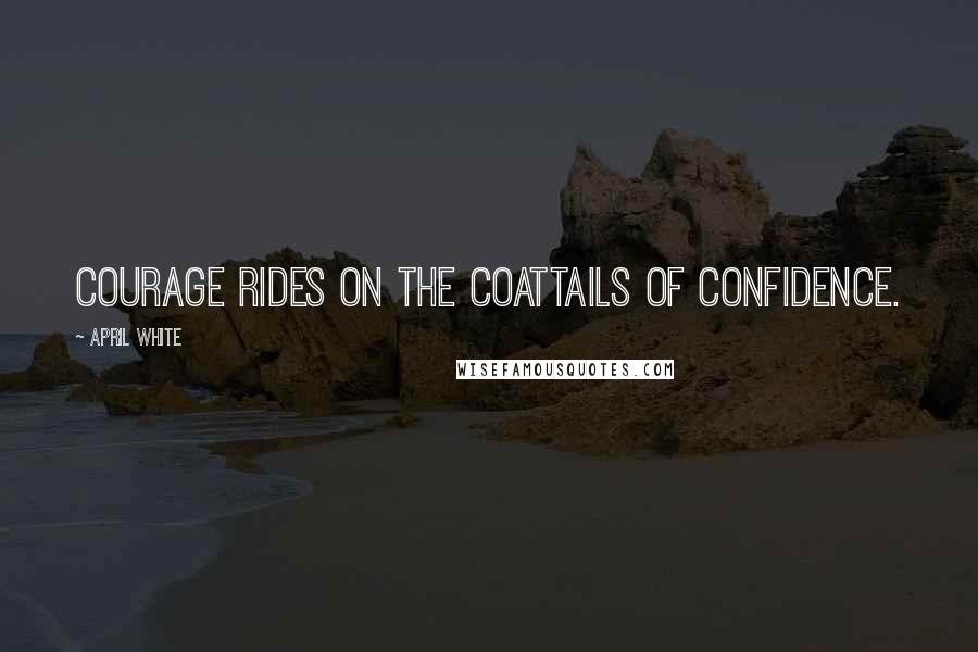 April White Quotes: Courage rides on the coattails of confidence.
