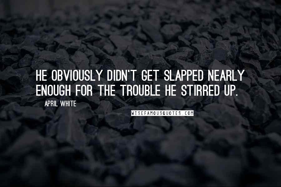 April White Quotes: He obviously didn't get slapped nearly enough for the trouble he stirred up.