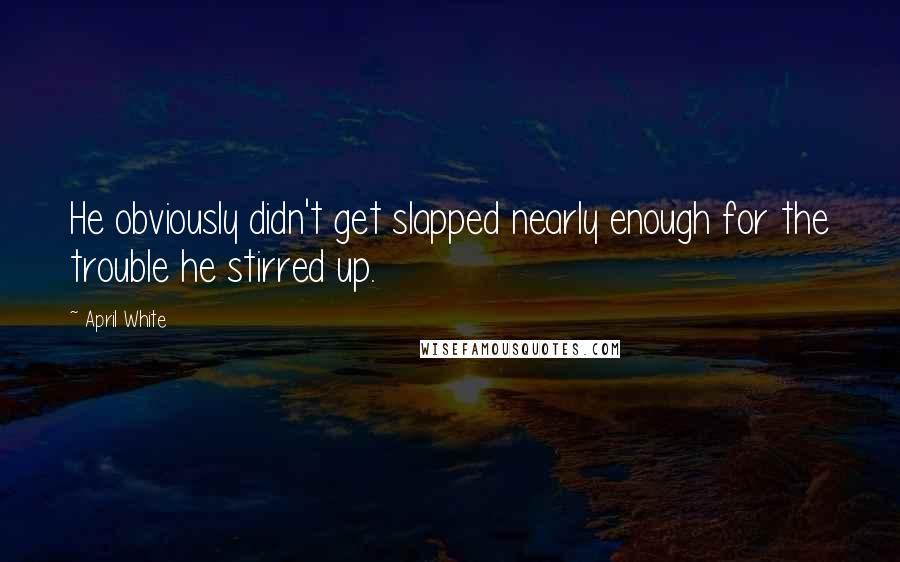 April White Quotes: He obviously didn't get slapped nearly enough for the trouble he stirred up.