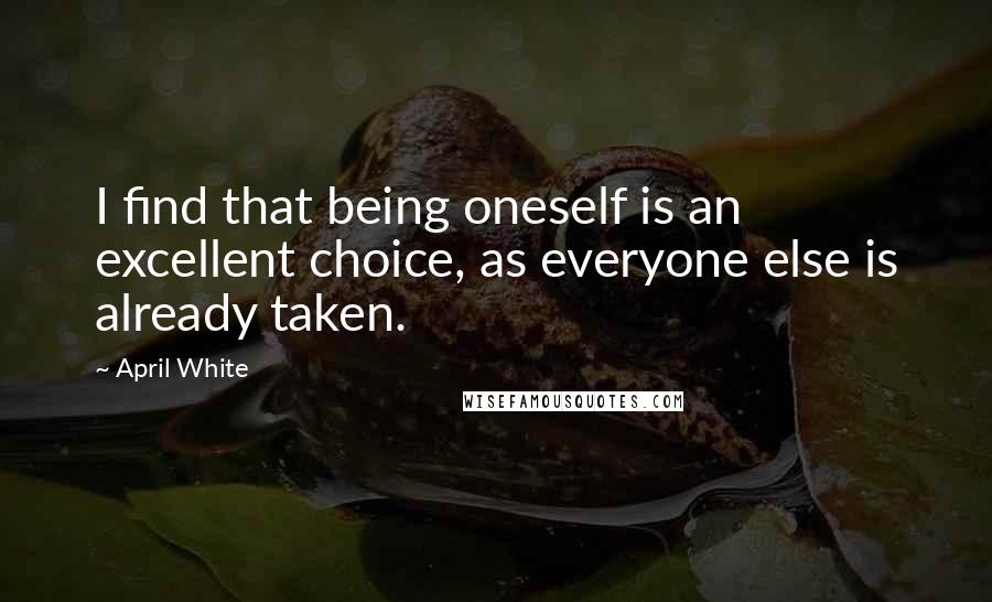 April White Quotes: I find that being oneself is an excellent choice, as everyone else is already taken.