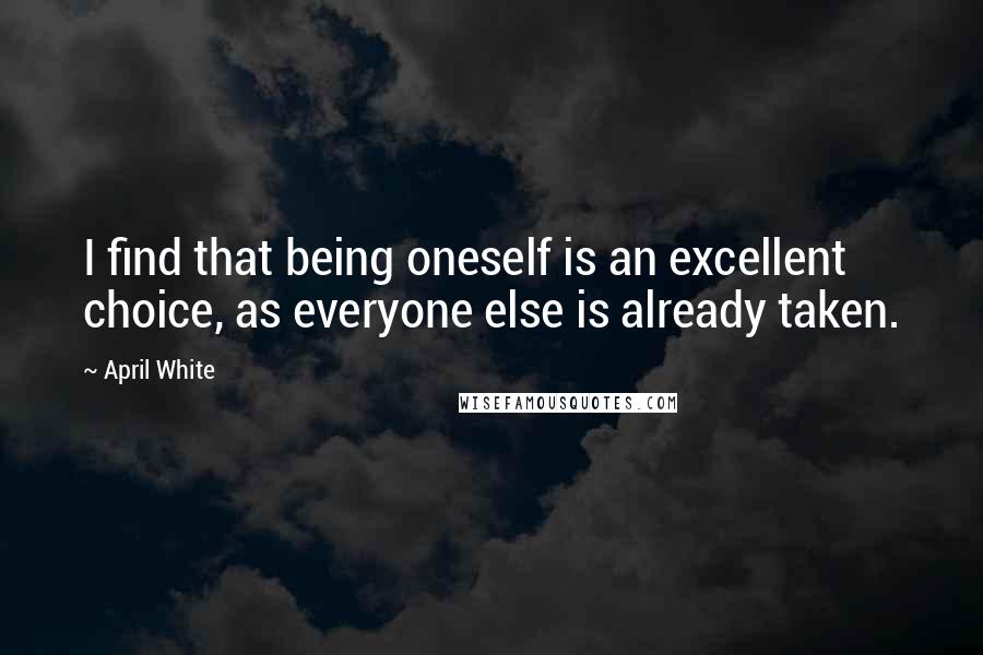 April White Quotes: I find that being oneself is an excellent choice, as everyone else is already taken.