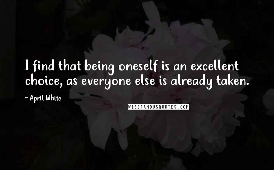 April White Quotes: I find that being oneself is an excellent choice, as everyone else is already taken.