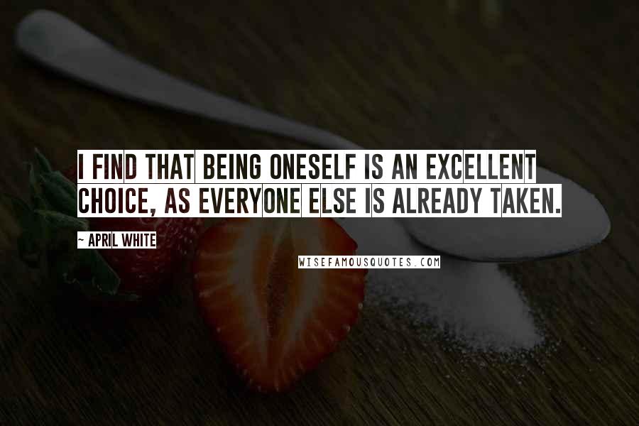 April White Quotes: I find that being oneself is an excellent choice, as everyone else is already taken.