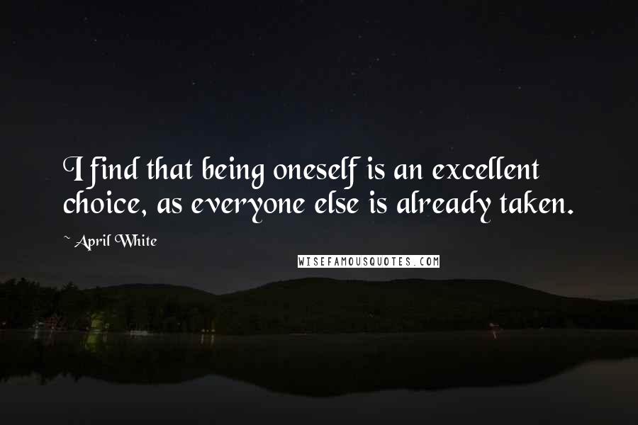 April White Quotes: I find that being oneself is an excellent choice, as everyone else is already taken.