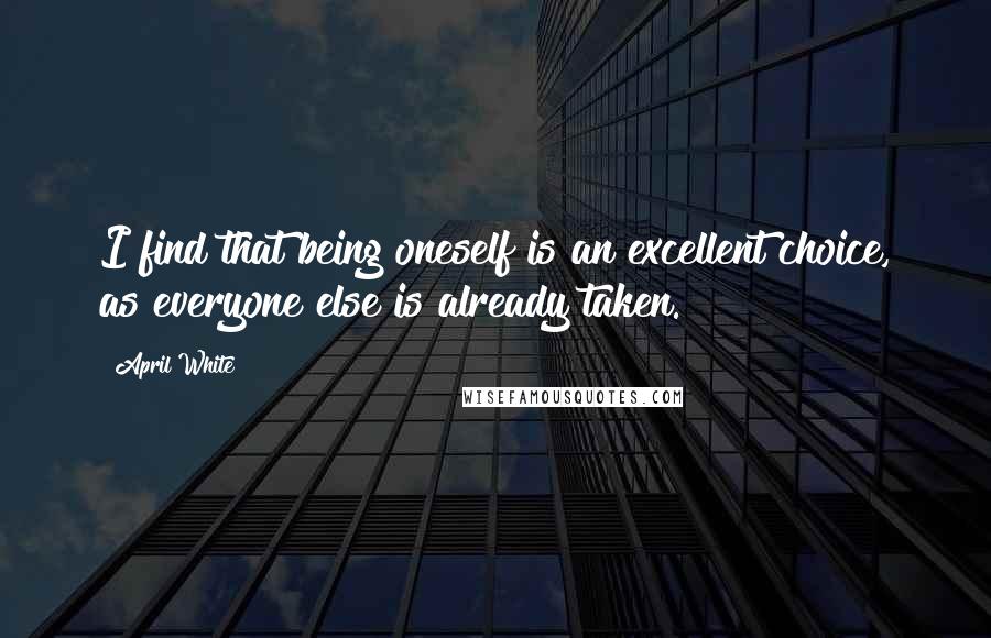 April White Quotes: I find that being oneself is an excellent choice, as everyone else is already taken.