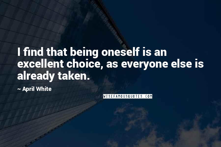 April White Quotes: I find that being oneself is an excellent choice, as everyone else is already taken.