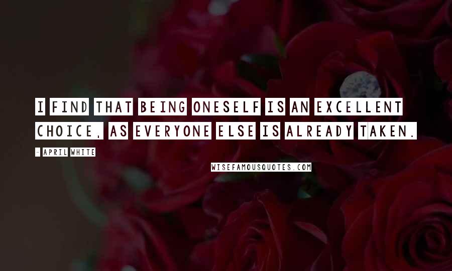 April White Quotes: I find that being oneself is an excellent choice, as everyone else is already taken.