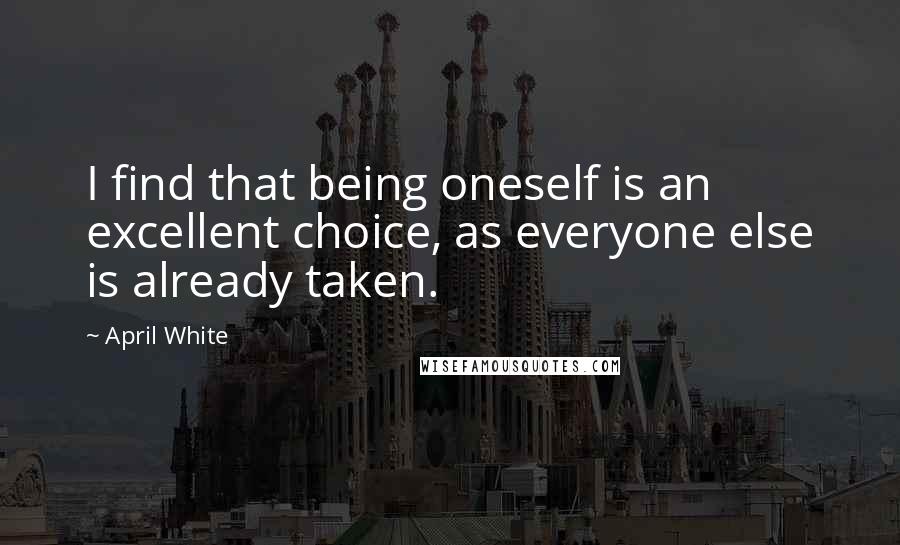 April White Quotes: I find that being oneself is an excellent choice, as everyone else is already taken.