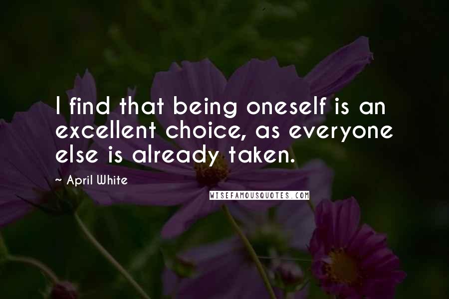 April White Quotes: I find that being oneself is an excellent choice, as everyone else is already taken.