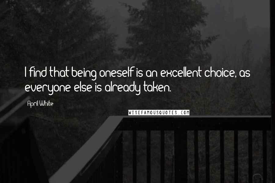 April White Quotes: I find that being oneself is an excellent choice, as everyone else is already taken.