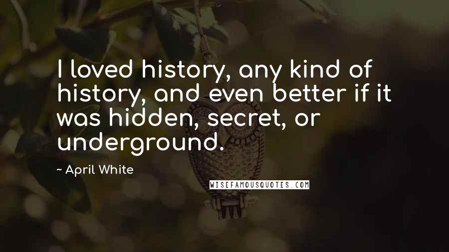 April White Quotes: I loved history, any kind of history, and even better if it was hidden, secret, or underground.