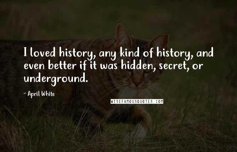 April White Quotes: I loved history, any kind of history, and even better if it was hidden, secret, or underground.