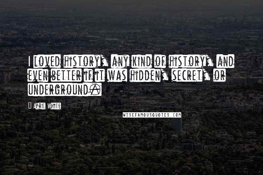 April White Quotes: I loved history, any kind of history, and even better if it was hidden, secret, or underground.