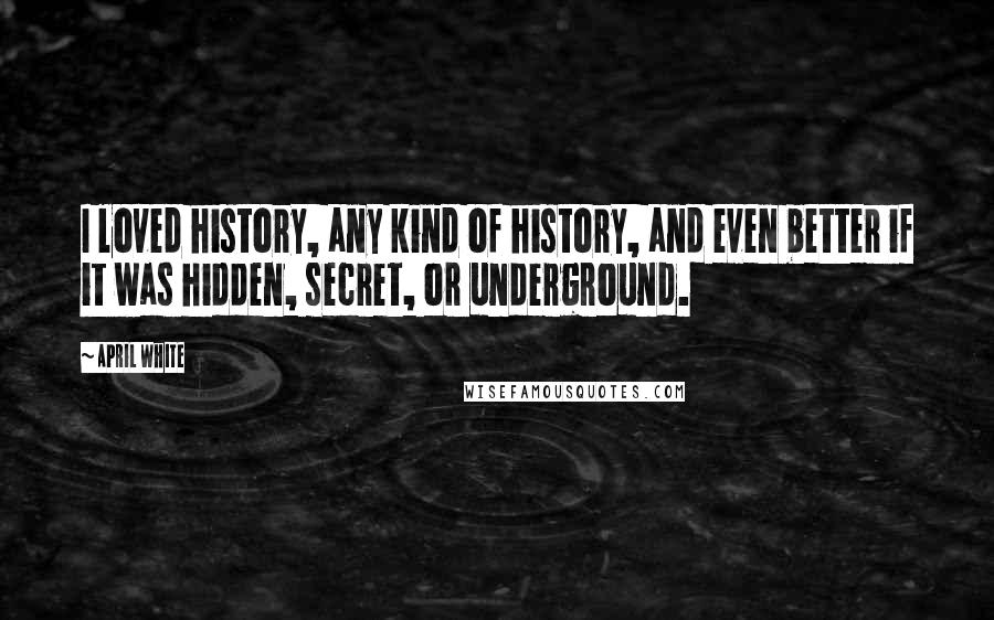 April White Quotes: I loved history, any kind of history, and even better if it was hidden, secret, or underground.