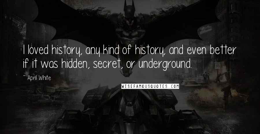 April White Quotes: I loved history, any kind of history, and even better if it was hidden, secret, or underground.