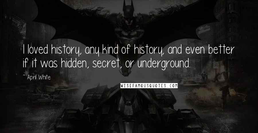 April White Quotes: I loved history, any kind of history, and even better if it was hidden, secret, or underground.