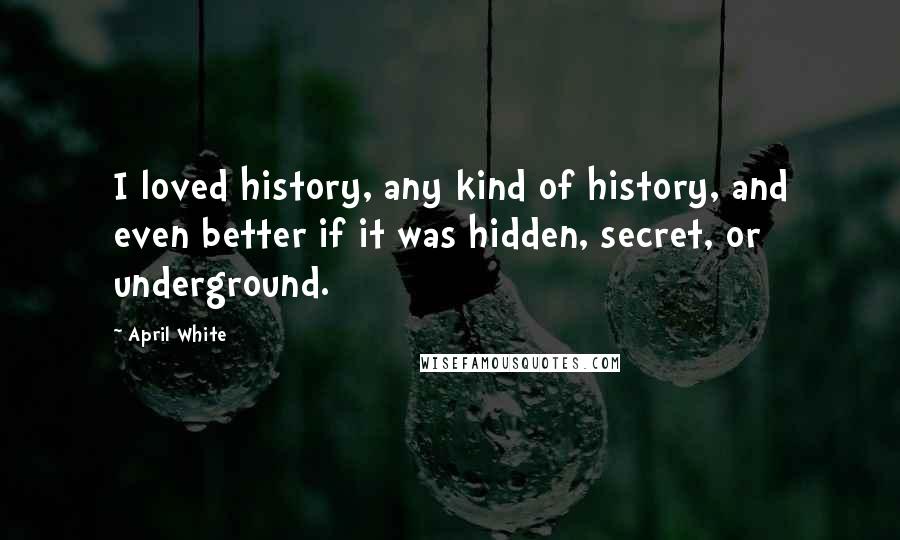 April White Quotes: I loved history, any kind of history, and even better if it was hidden, secret, or underground.