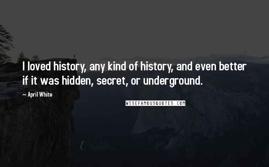 April White Quotes: I loved history, any kind of history, and even better if it was hidden, secret, or underground.