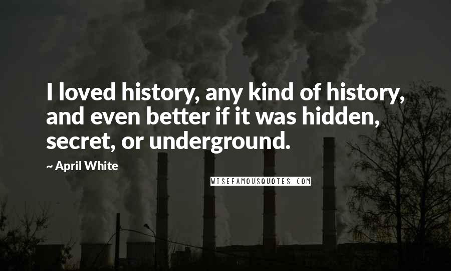 April White Quotes: I loved history, any kind of history, and even better if it was hidden, secret, or underground.