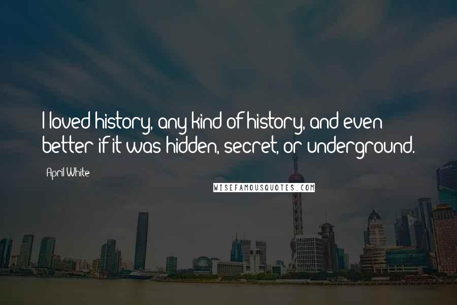 April White Quotes: I loved history, any kind of history, and even better if it was hidden, secret, or underground.