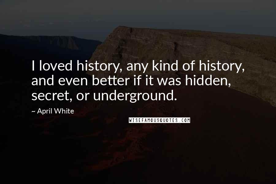 April White Quotes: I loved history, any kind of history, and even better if it was hidden, secret, or underground.