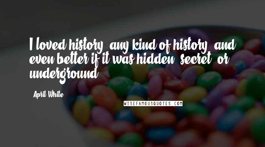 April White Quotes: I loved history, any kind of history, and even better if it was hidden, secret, or underground.