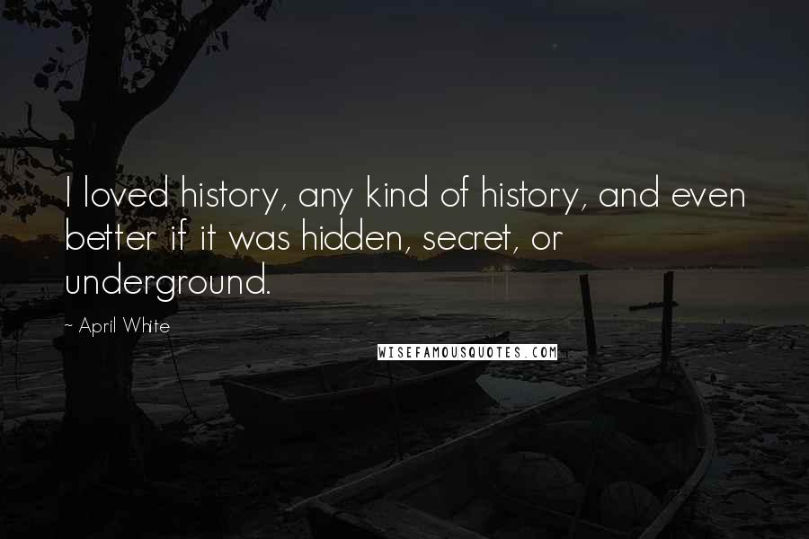 April White Quotes: I loved history, any kind of history, and even better if it was hidden, secret, or underground.