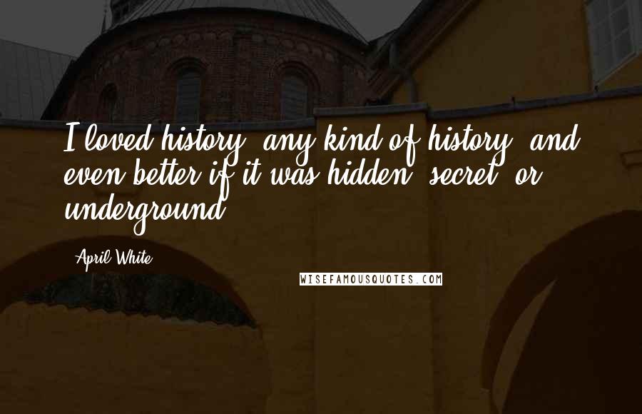 April White Quotes: I loved history, any kind of history, and even better if it was hidden, secret, or underground.